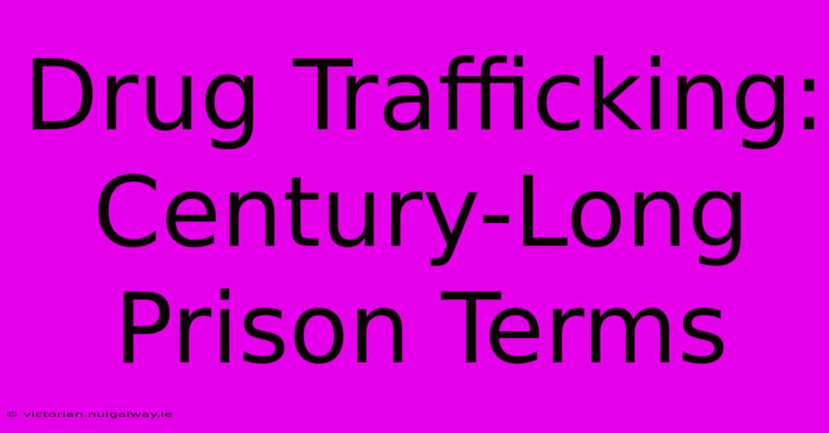 Drug Trafficking: Century-Long Prison Terms