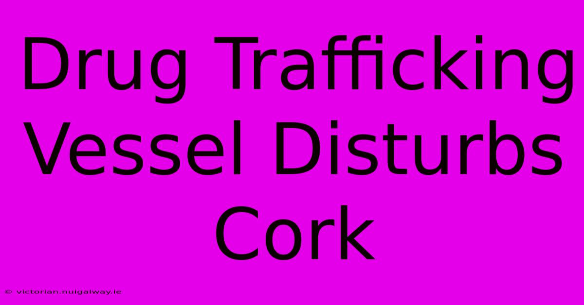 Drug Trafficking Vessel Disturbs Cork