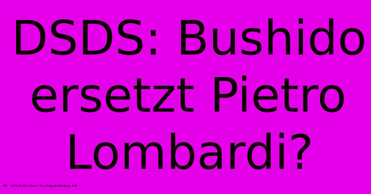 DSDS: Bushido Ersetzt Pietro Lombardi?