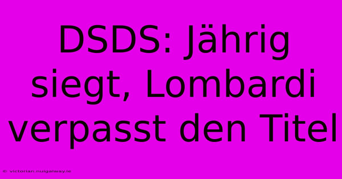 DSDS: Jährig Siegt, Lombardi Verpasst Den Titel 