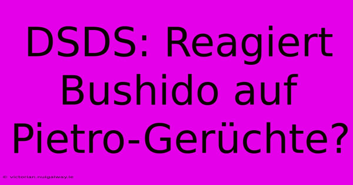 DSDS: Reagiert Bushido Auf Pietro-Gerüchte?