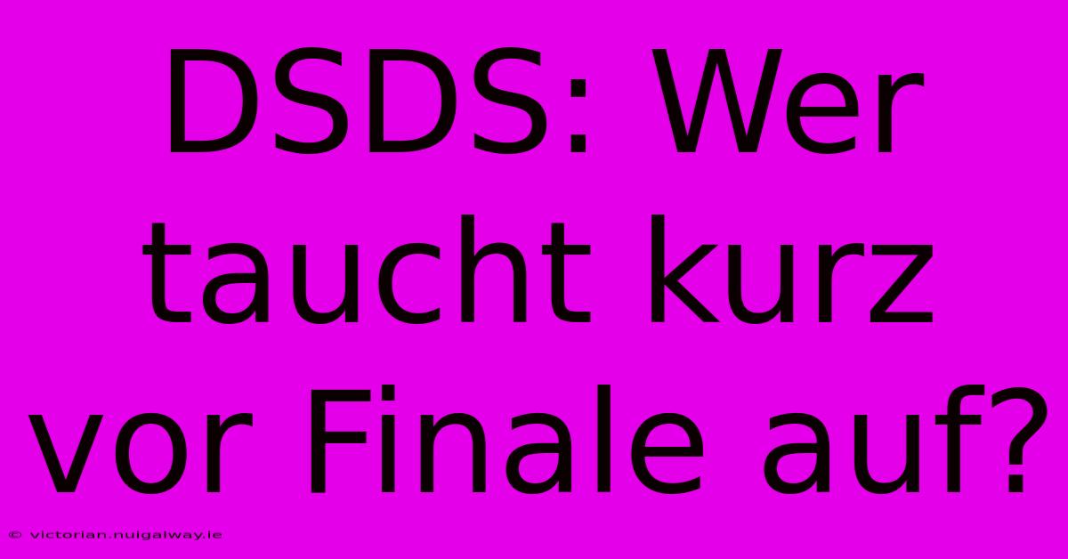 DSDS: Wer Taucht Kurz Vor Finale Auf?