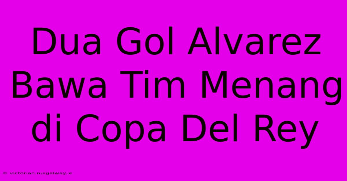 Dua Gol Alvarez Bawa Tim Menang Di Copa Del Rey