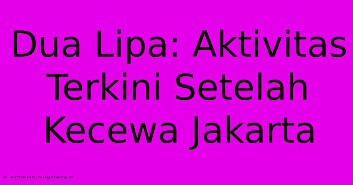 Dua Lipa: Aktivitas Terkini Setelah Kecewa Jakarta 