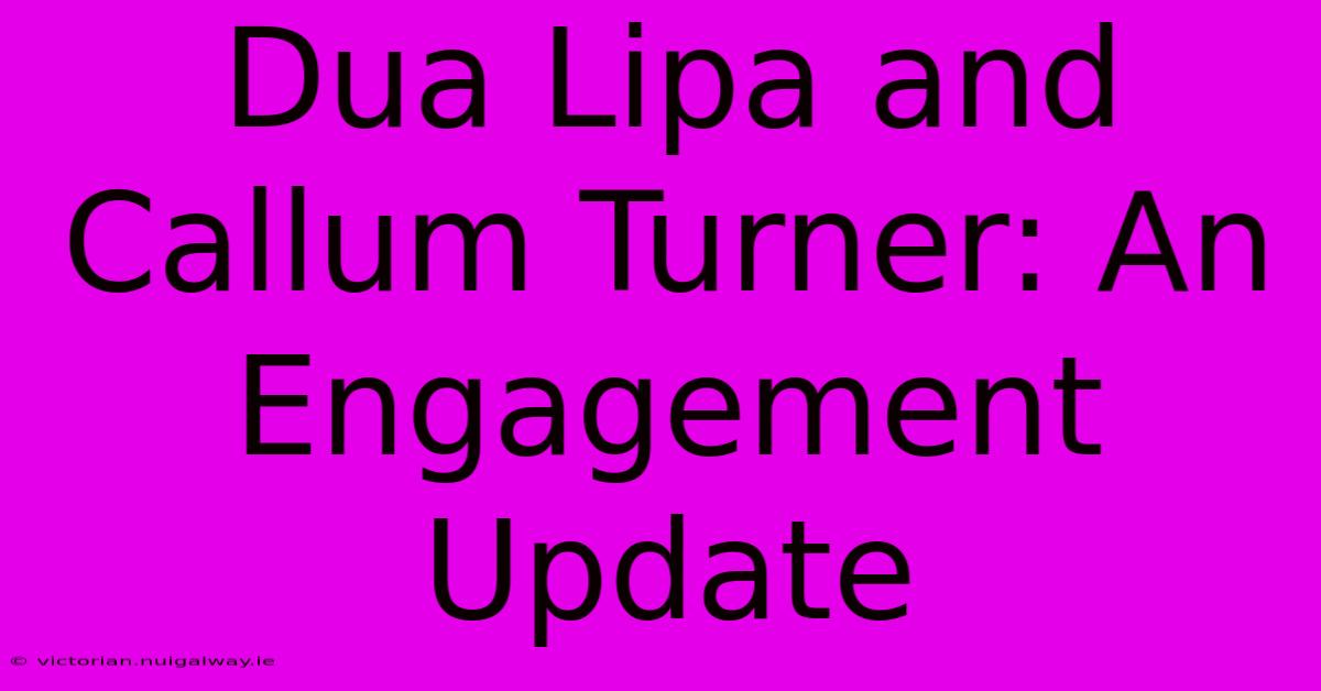 Dua Lipa And Callum Turner: An Engagement Update