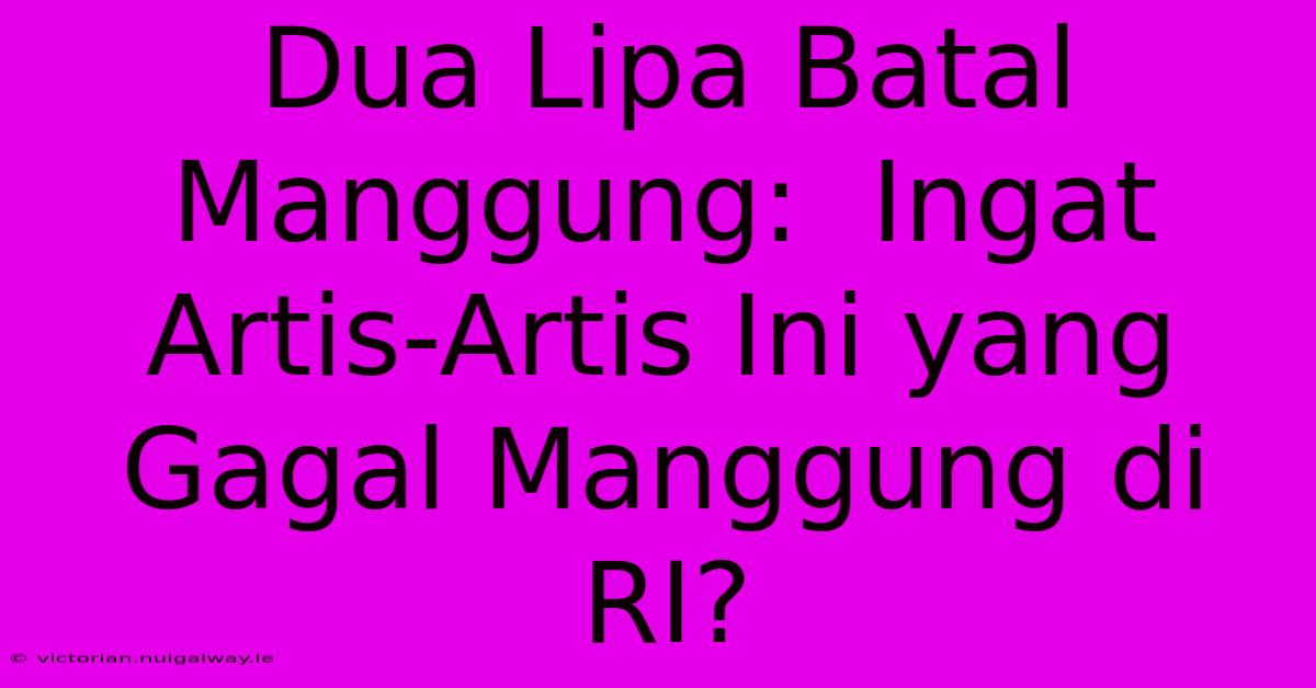 Dua Lipa Batal Manggung:  Ingat Artis-Artis Ini Yang Gagal Manggung Di RI?