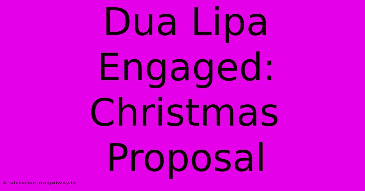 Dua Lipa Engaged: Christmas Proposal