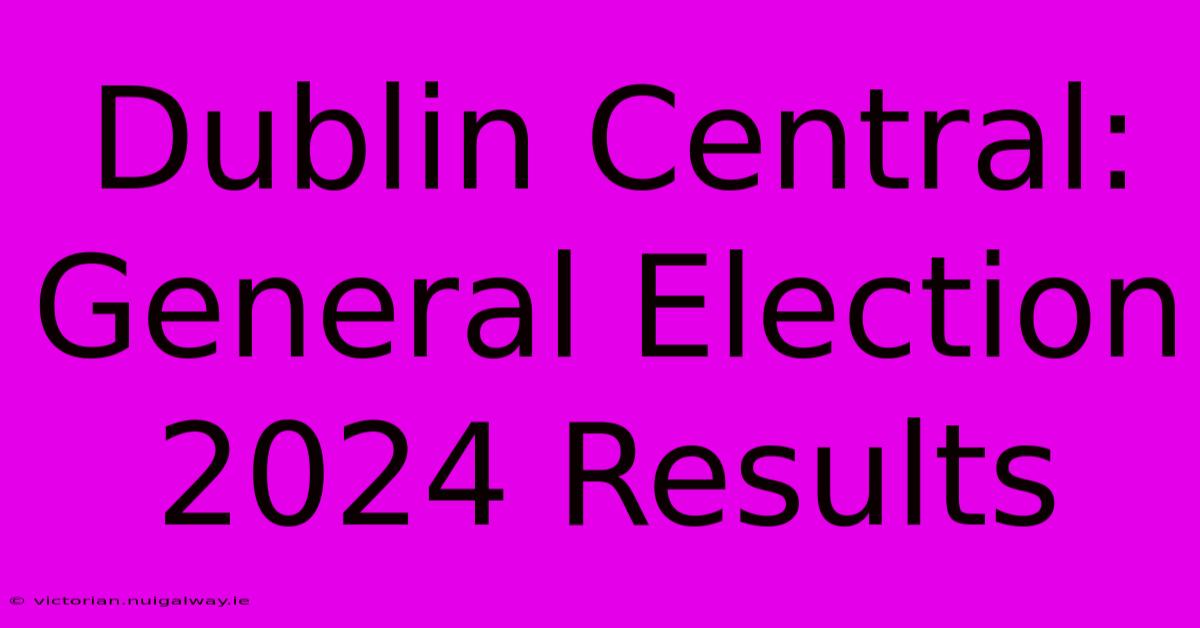 Dublin Central: General Election 2024 Results