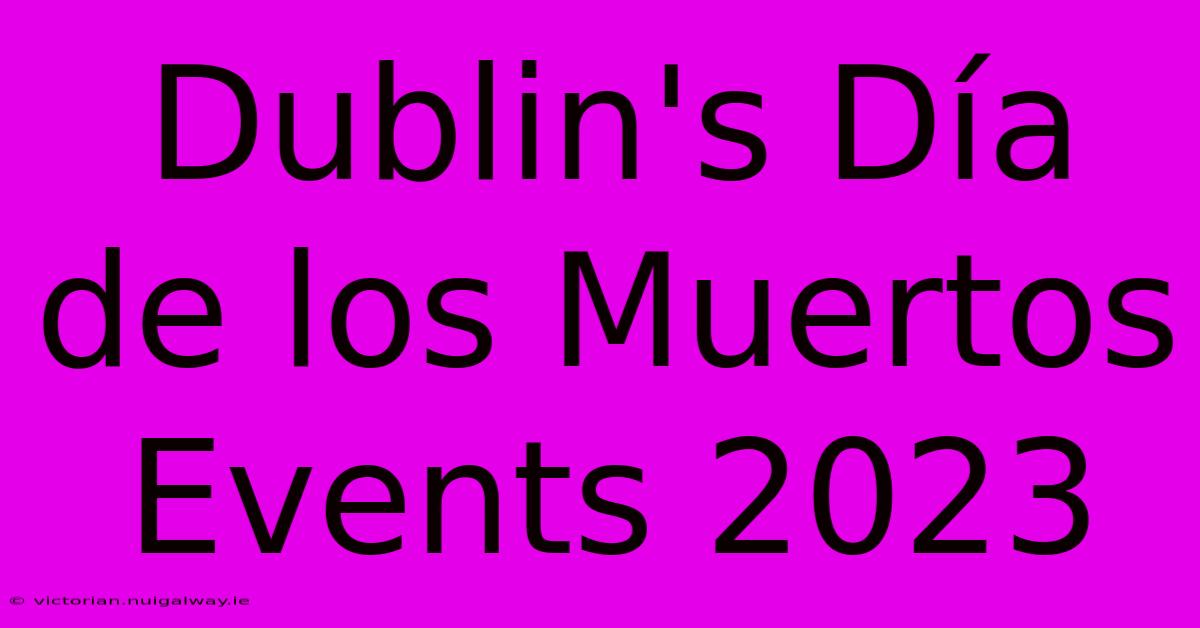 Dublin's Día De Los Muertos Events 2023 