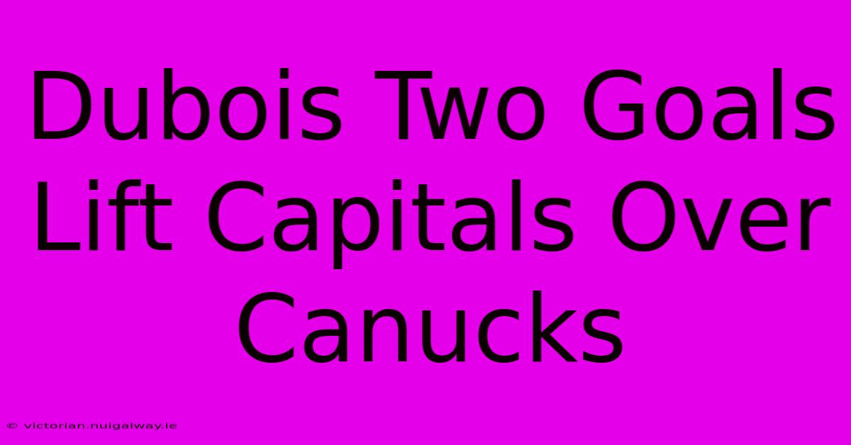 Dubois Two Goals Lift Capitals Over Canucks