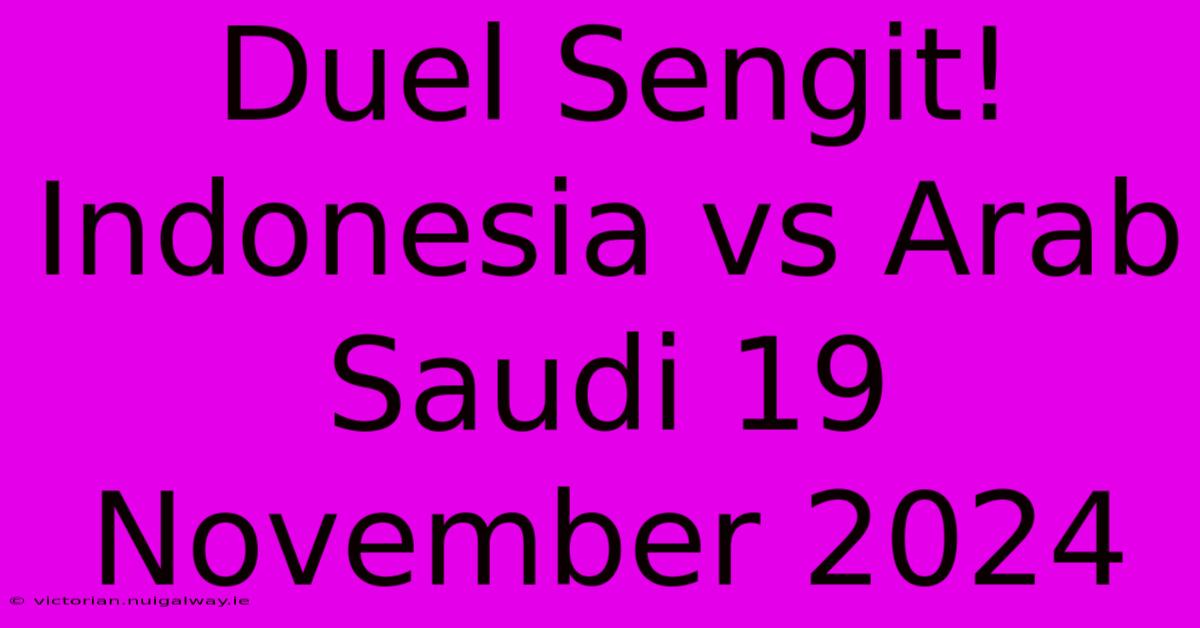 Duel Sengit! Indonesia Vs Arab Saudi 19 November 2024