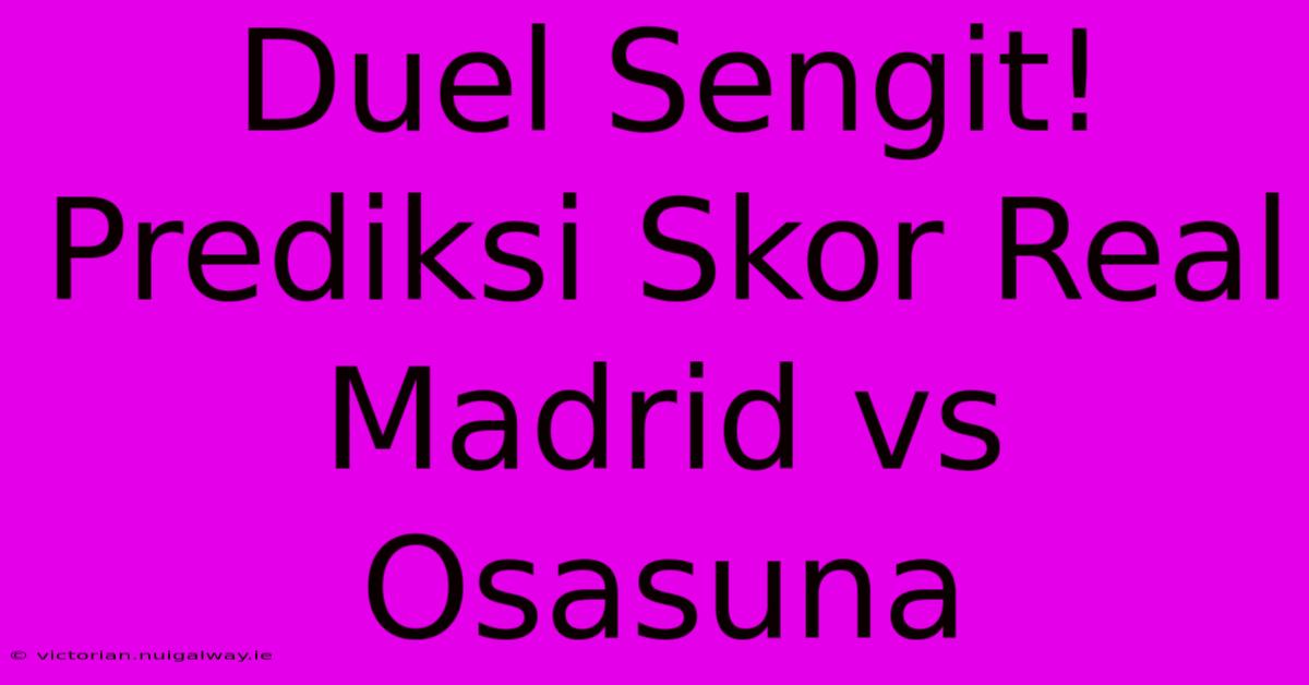 Duel Sengit! Prediksi Skor Real Madrid Vs Osasuna 