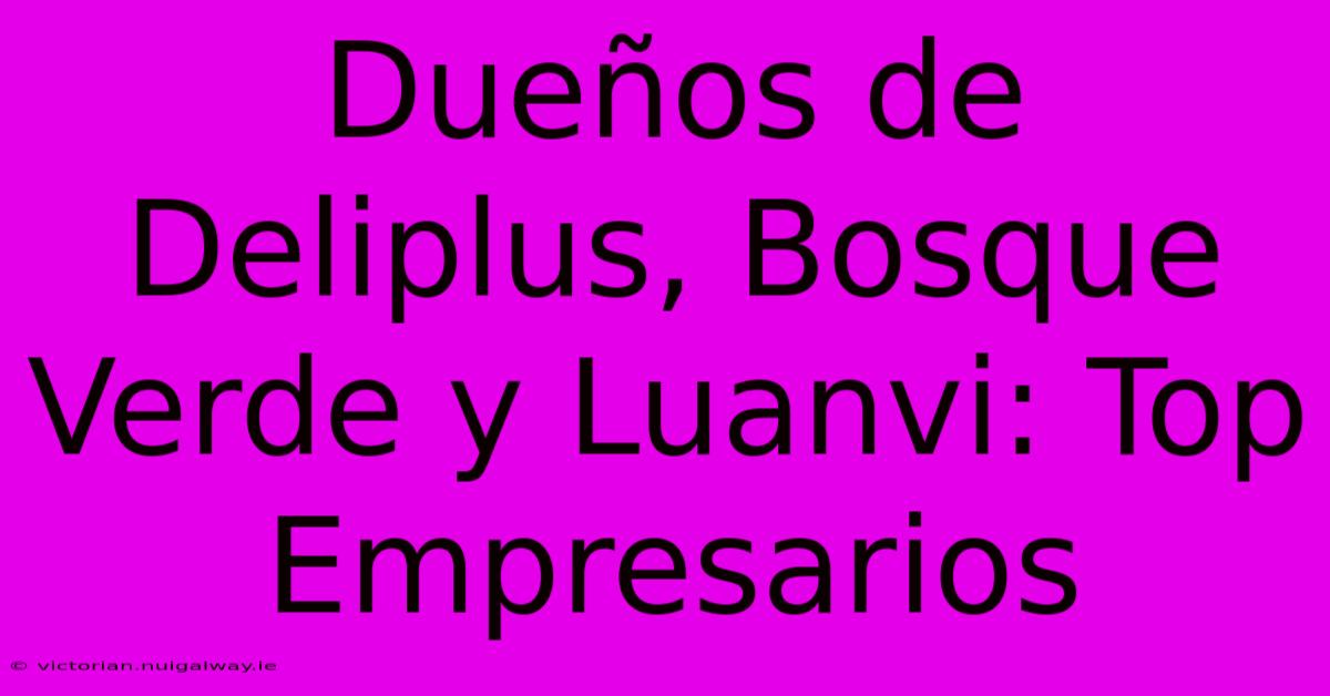 Dueños De Deliplus, Bosque Verde Y Luanvi: Top Empresarios