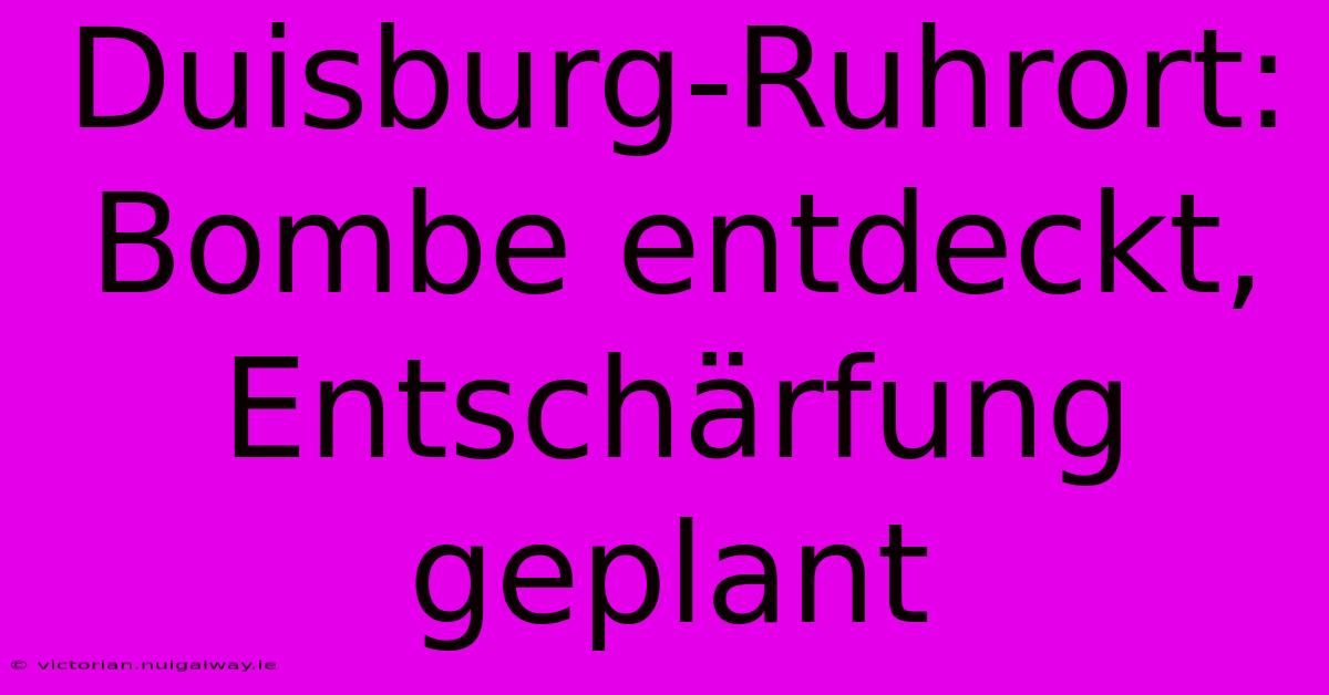 Duisburg-Ruhrort: Bombe Entdeckt, Entschärfung Geplant 