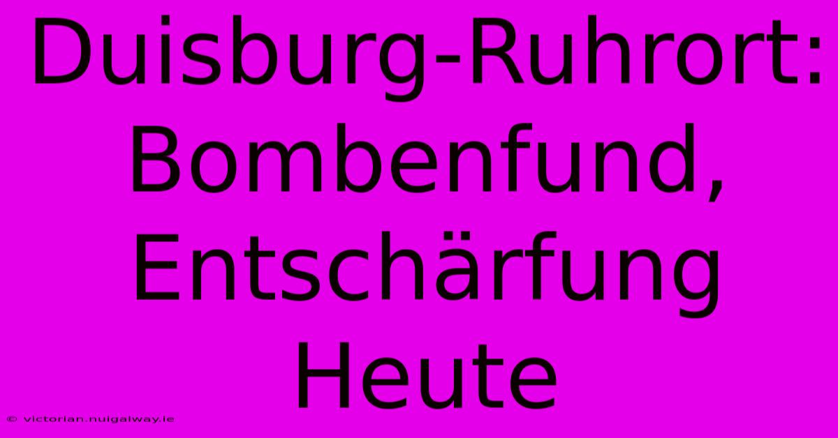 Duisburg-Ruhrort: Bombenfund, Entschärfung Heute