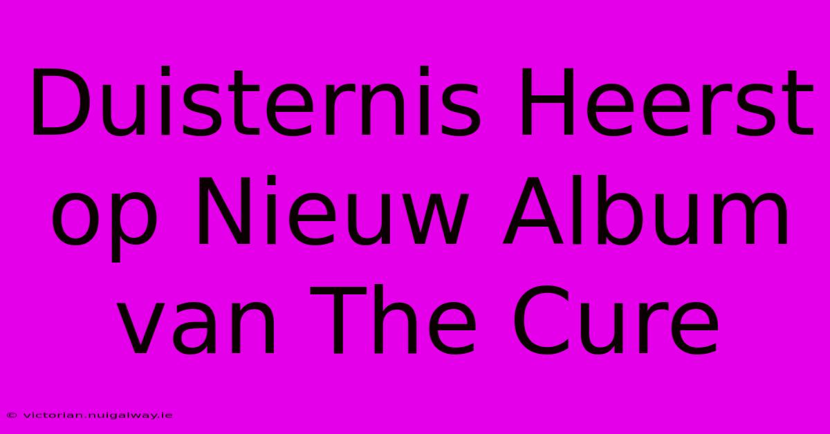 Duisternis Heerst Op Nieuw Album Van The Cure