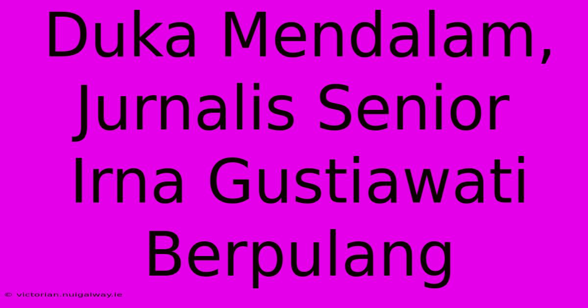 Duka Mendalam, Jurnalis Senior Irna Gustiawati Berpulang