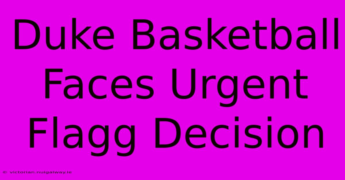 Duke Basketball Faces Urgent Flagg Decision