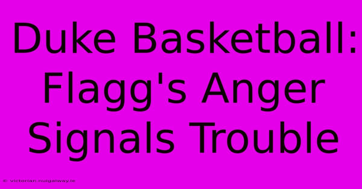 Duke Basketball: Flagg's Anger Signals Trouble