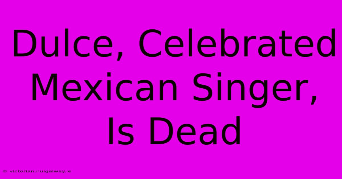 Dulce, Celebrated Mexican Singer, Is Dead