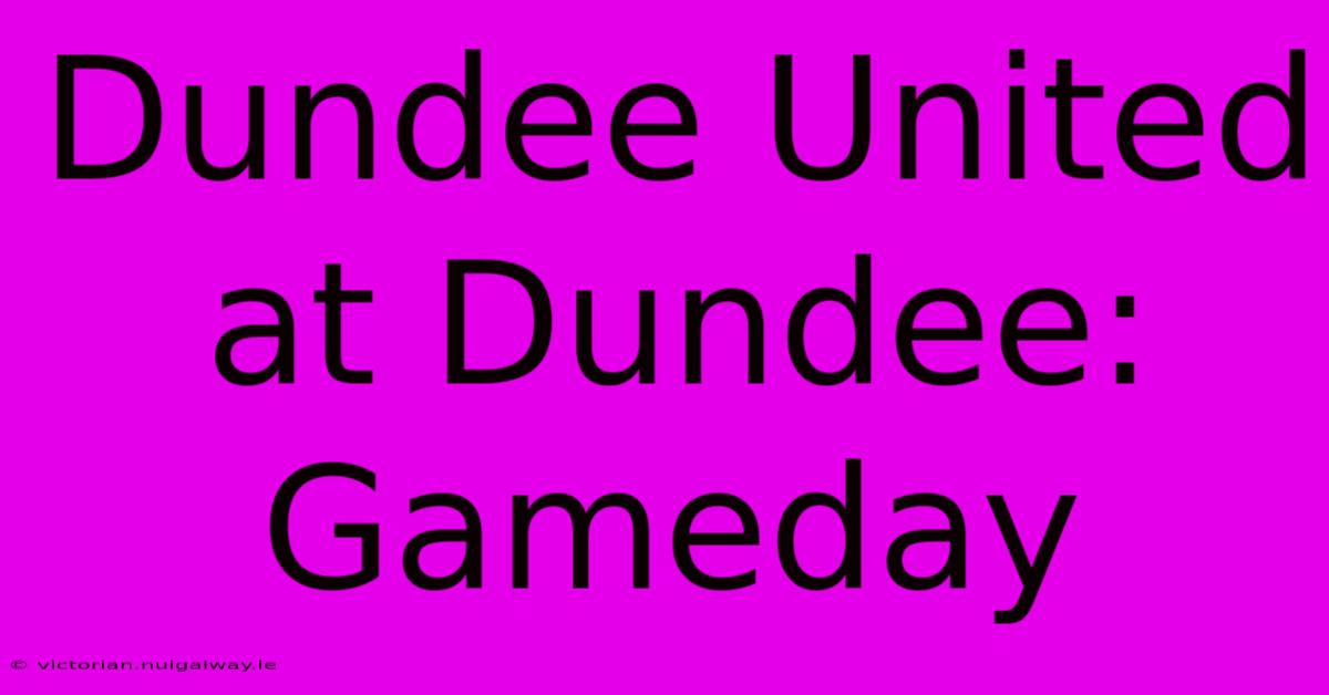 Dundee United At Dundee: Gameday