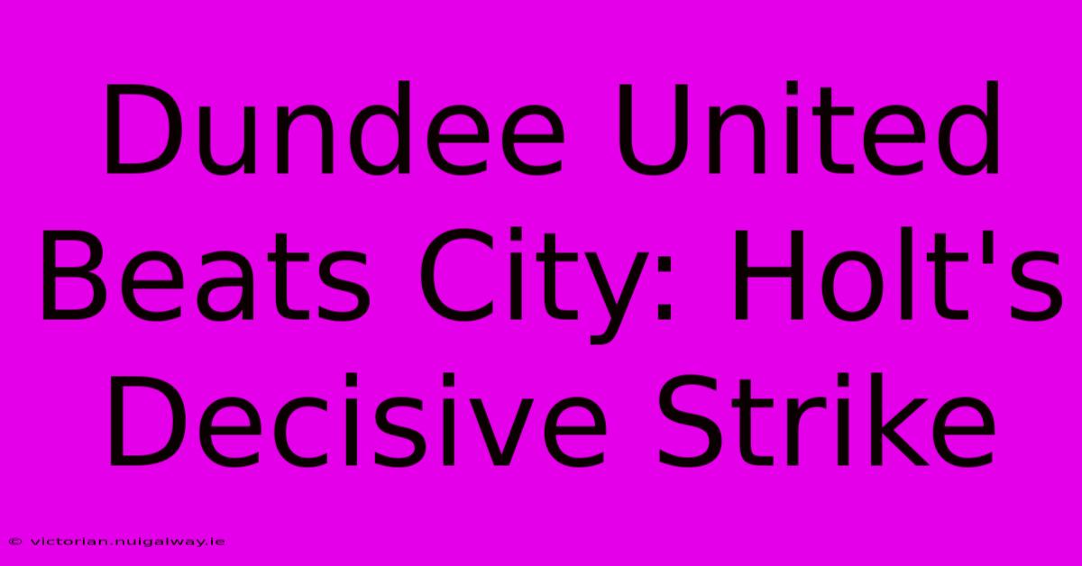 Dundee United Beats City: Holt's Decisive Strike