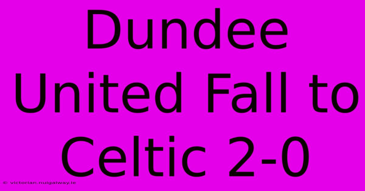 Dundee United Fall To Celtic 2-0