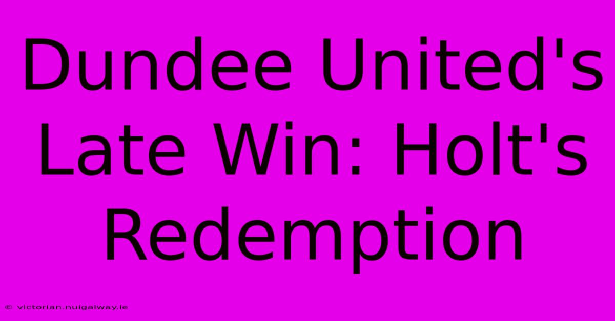 Dundee United's Late Win: Holt's Redemption