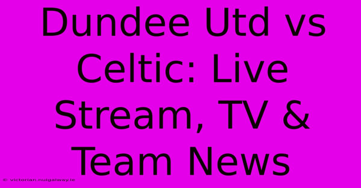 Dundee Utd Vs Celtic: Live Stream, TV & Team News