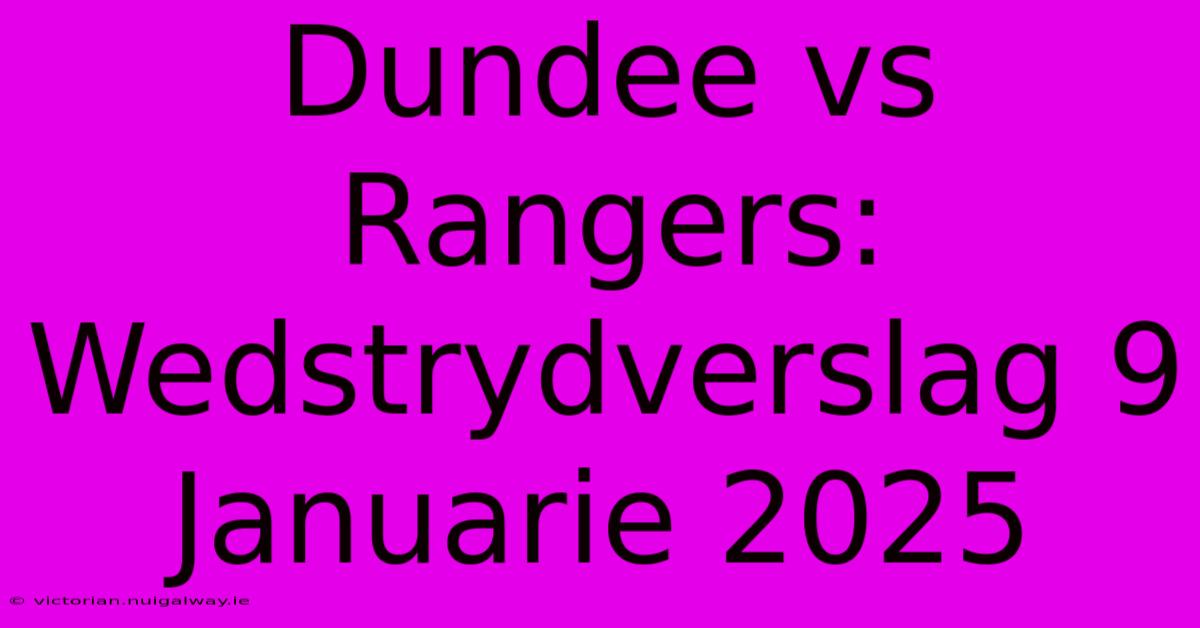 Dundee Vs Rangers: Wedstrydverslag 9 Januarie 2025