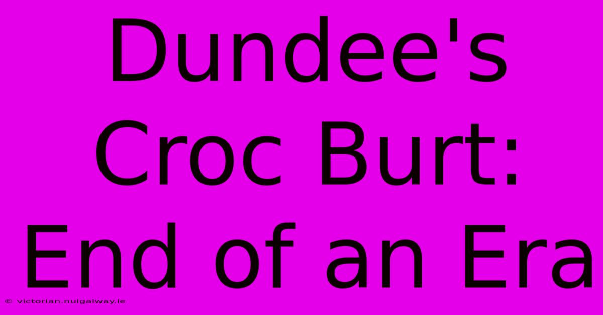 Dundee's Croc Burt: End Of An Era