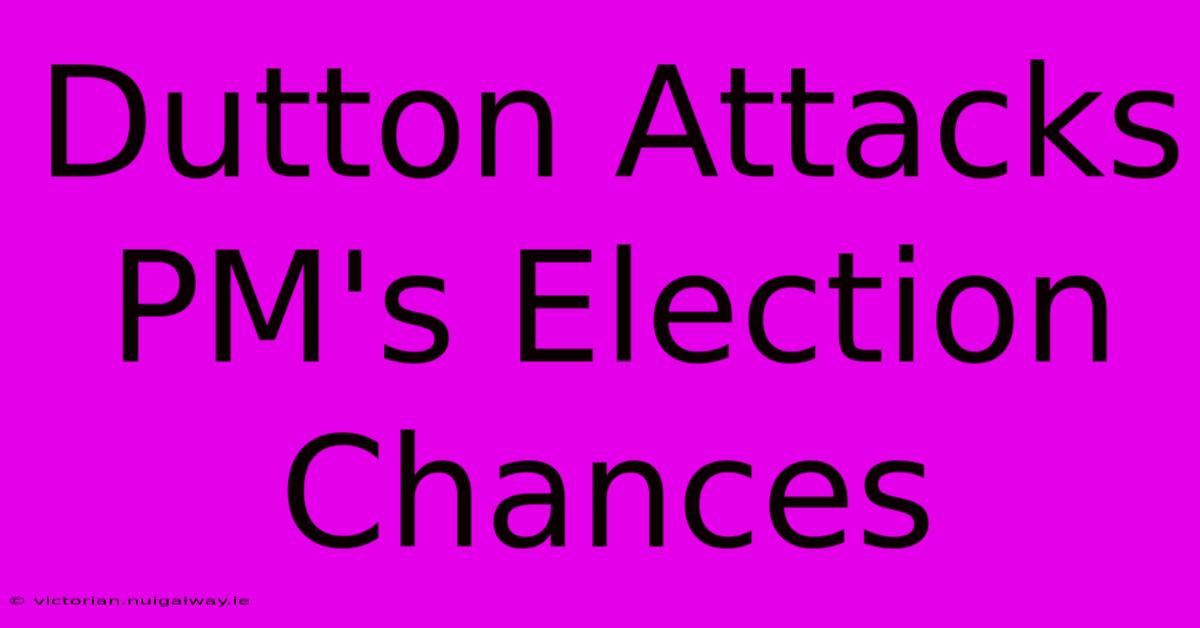 Dutton Attacks PM's Election Chances