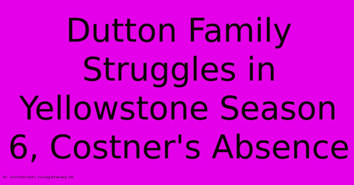 Dutton Family Struggles In Yellowstone Season 6, Costner's Absence 