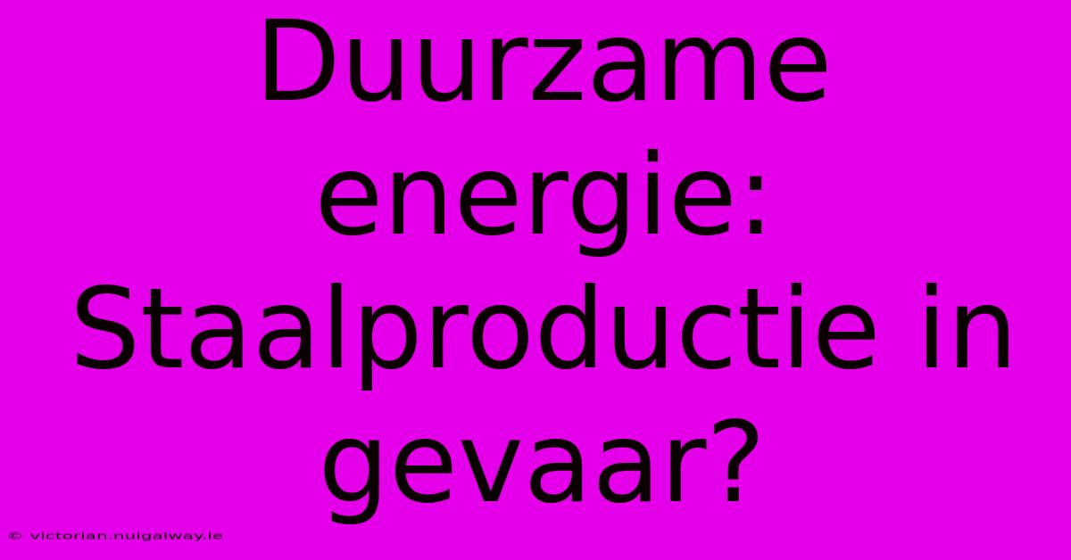 Duurzame Energie: Staalproductie In Gevaar?