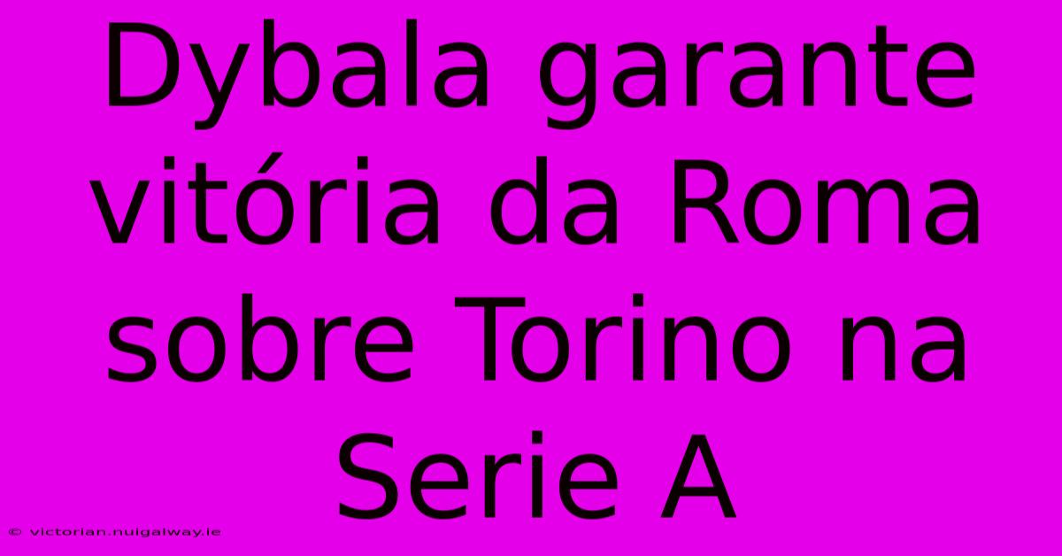 Dybala Garante Vitória Da Roma Sobre Torino Na Serie A 