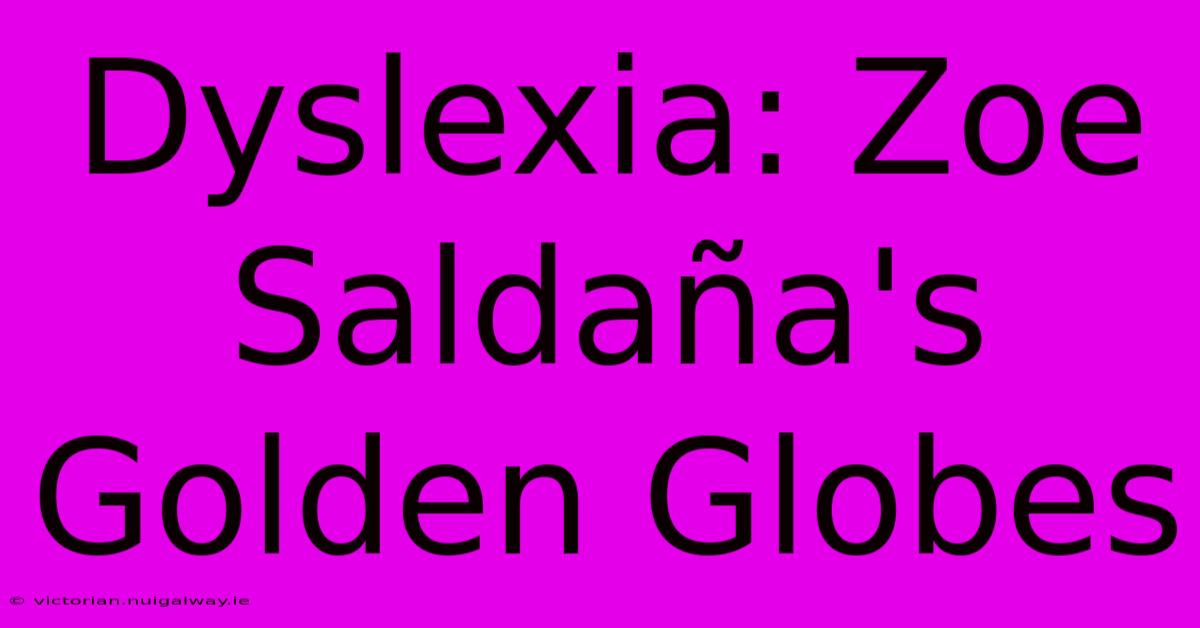 Dyslexia: Zoe Saldaña's Golden Globes