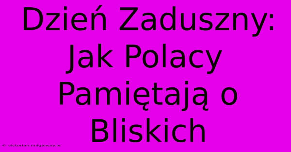 Dzień Zaduszny: Jak Polacy Pamiętają O Bliskich