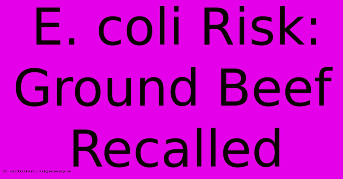 E. Coli Risk: Ground Beef Recalled