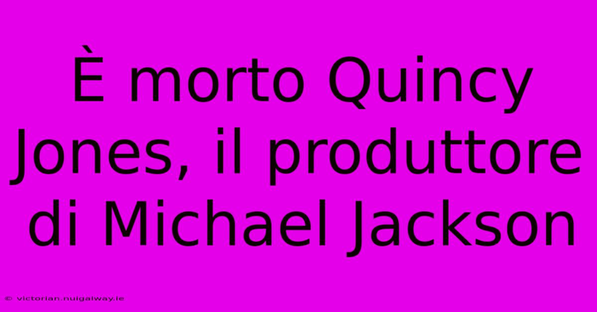 È Morto Quincy Jones, Il Produttore Di Michael Jackson 