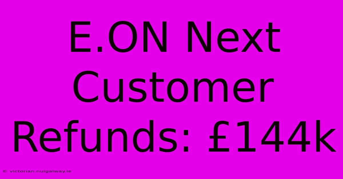 E.ON Next Customer Refunds: £144k