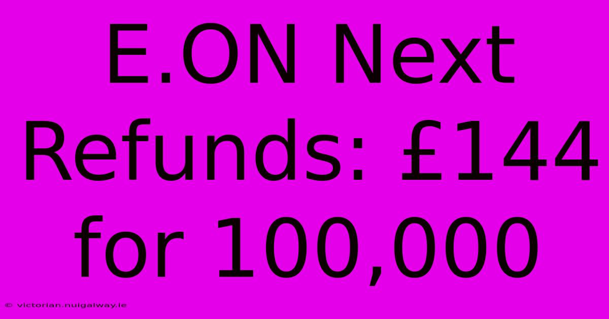 E.ON Next Refunds: £144 For 100,000