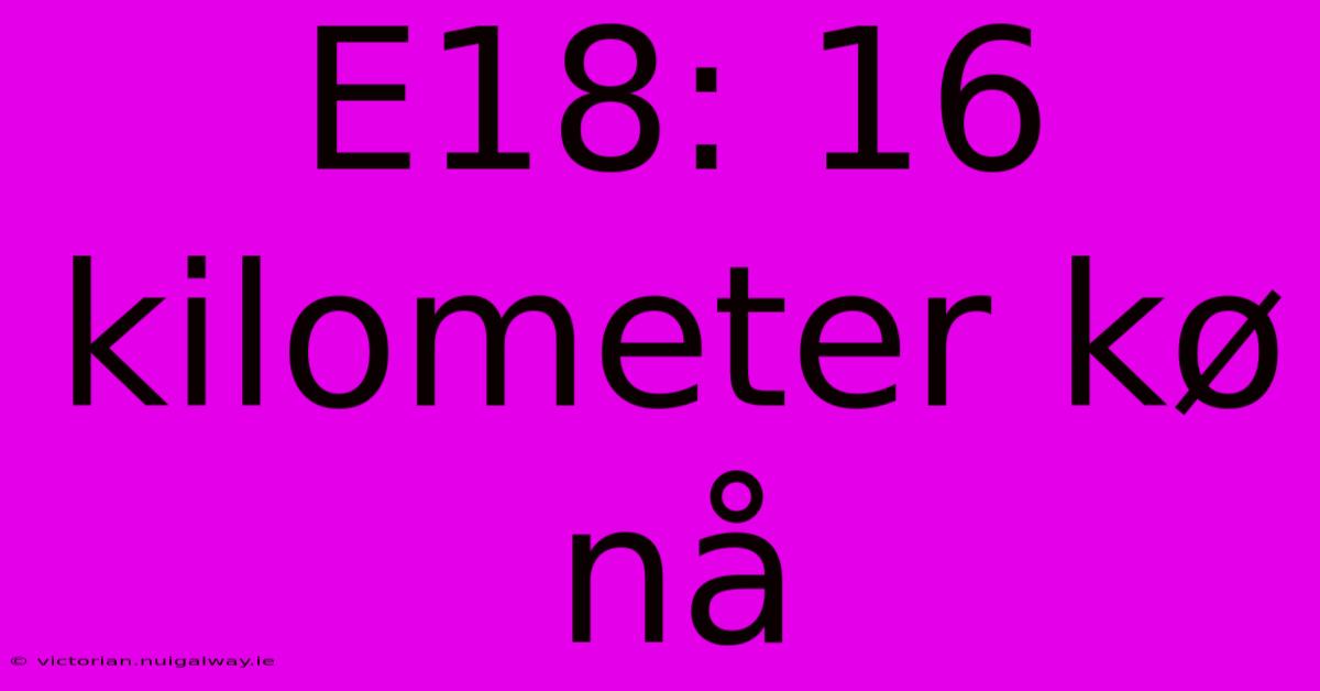 E18: 16 Kilometer Kø Nå