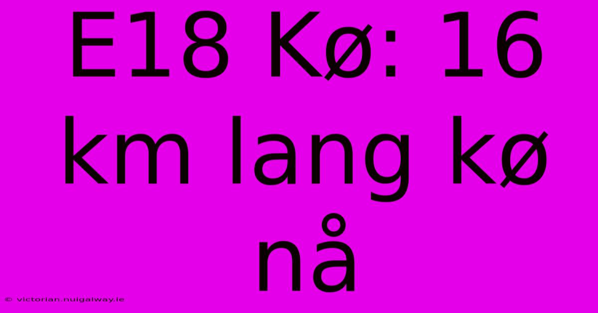 E18 Kø: 16 Km Lang Kø Nå