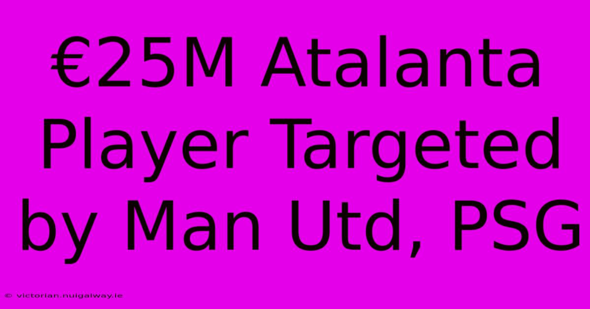 €25M Atalanta Player Targeted By Man Utd, PSG