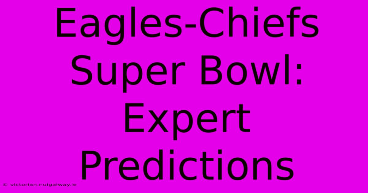 Eagles-Chiefs Super Bowl: Expert Predictions