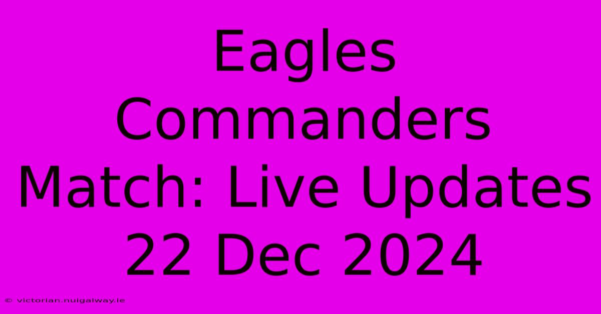 Eagles Commanders Match: Live Updates 22 Dec 2024