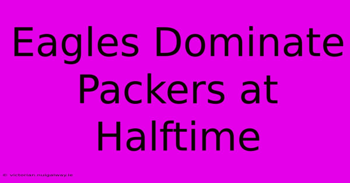 Eagles Dominate Packers At Halftime