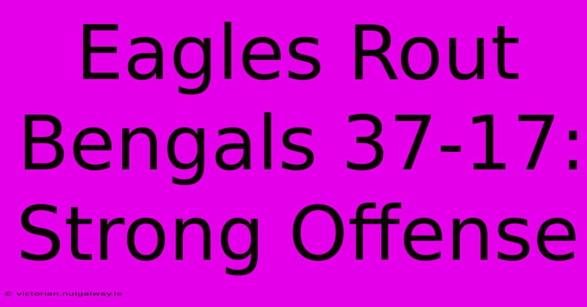 Eagles Rout Bengals 37-17: Strong Offense