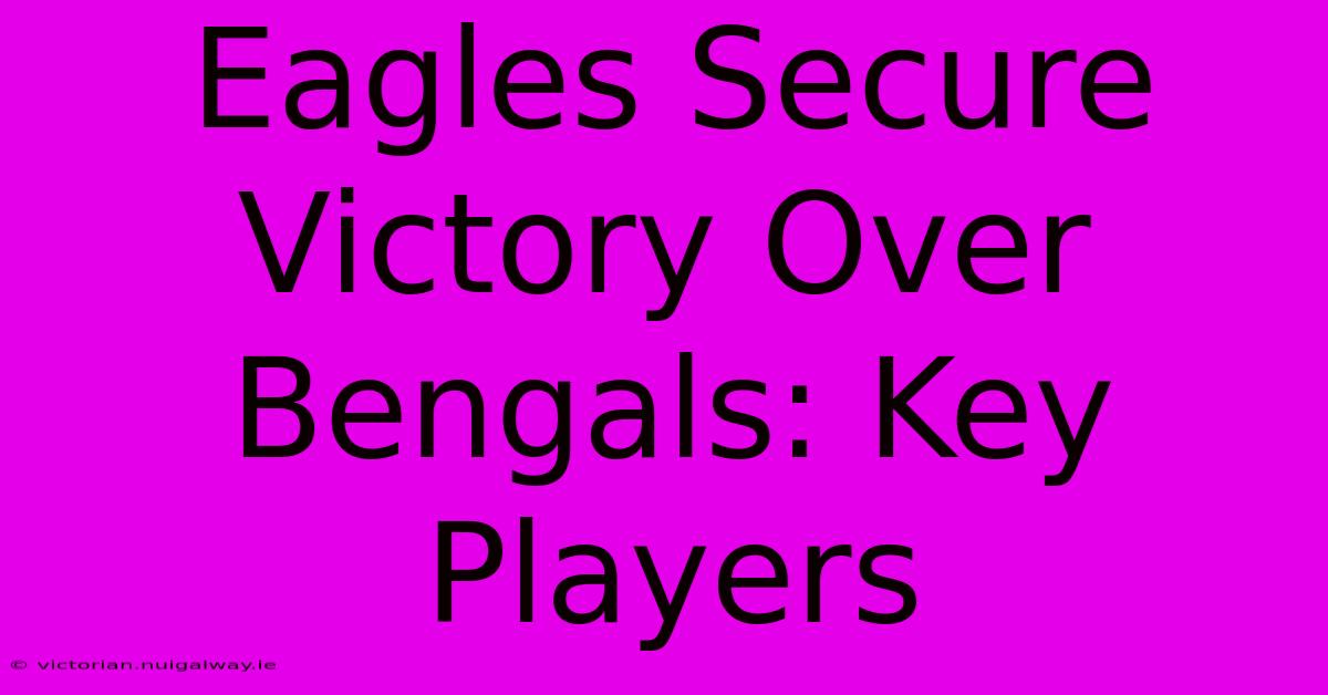 Eagles Secure Victory Over Bengals: Key Players 