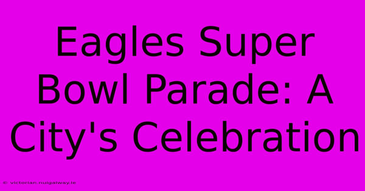 Eagles Super Bowl Parade: A City's Celebration